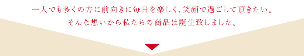 一人でも多くの方に前向きに毎日を楽しく、笑顔で過ごして頂きたい。