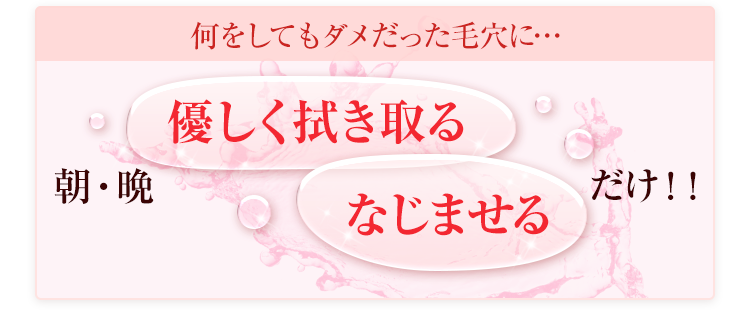 何をしてもダメだった毛穴に… 朝・晩 優しく拭き取る/なじませる だけ！！